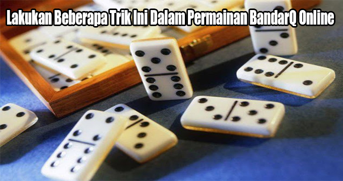 Lakukan Beberapa Trik Ini Dalam Permainan BandarQ Online