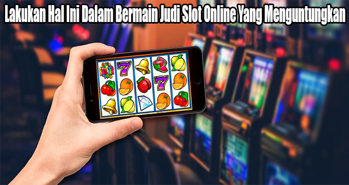 Lakukan Hal Ini Dalam Bermain Judi Slot Online Yang Menguntungkan